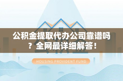 城口公积金提取代办公司靠谱吗？全网最详细解答！