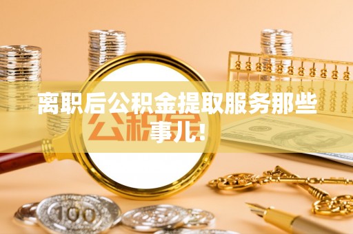 城口离职后公积金提取服务那些事儿！