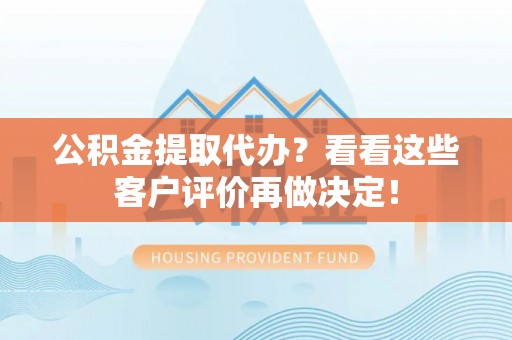 城口公积金提取代办？看看这些客户评价再做决定！