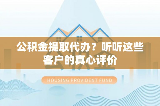 城口公积金提取代办？听听这些客户的真心评价