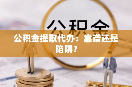 城口公积金提取代办：靠谱还是陷阱？