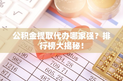 城口公积金提取代办哪家强？排行榜大揭秘！
