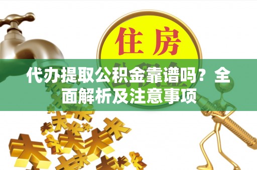 城口代办提取公积金靠谱吗？全面解析及注意事项