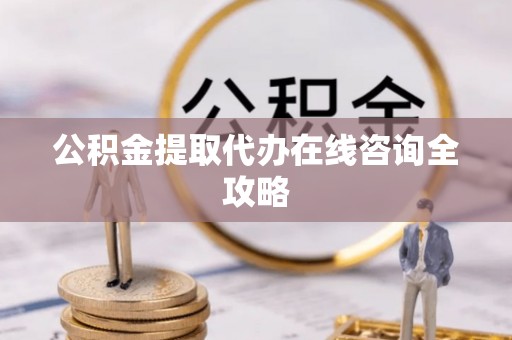 城口公积金提取代办在线咨询全攻略