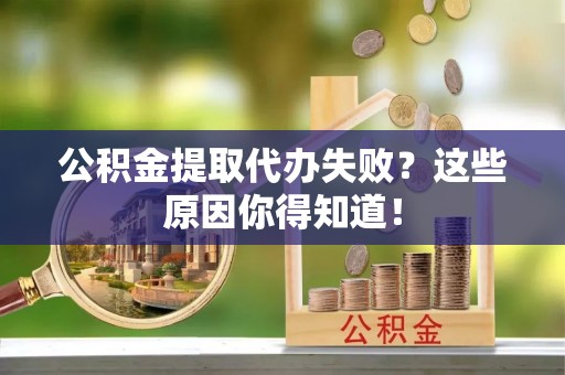 城口公积金提取代办失败？这些原因你得知道！