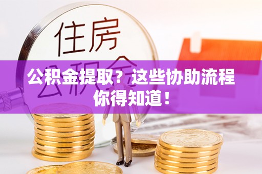 城口公积金提取？这些协助流程你得知道！