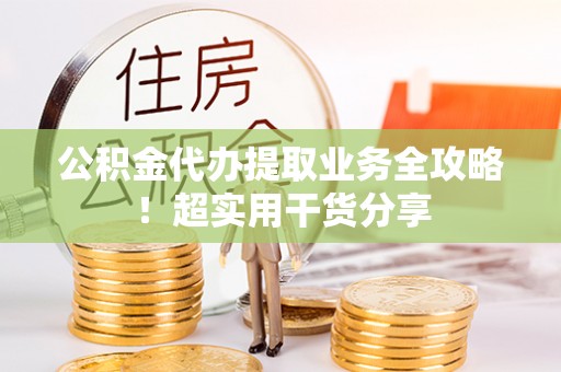 城口公积金代办提取业务全攻略！超实用干货分享
