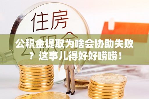城口公积金提取为啥会协助失败？这事儿得好好唠唠！