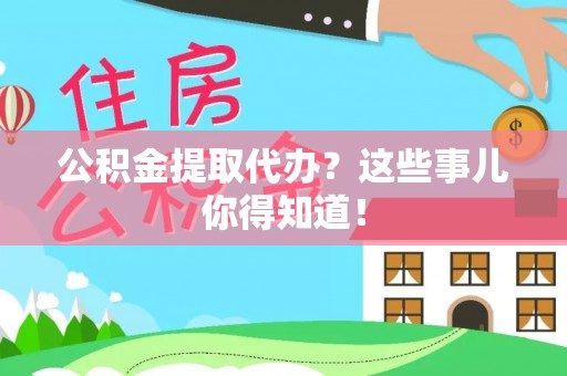 城口公积金提取代办？这些事儿你得知道！