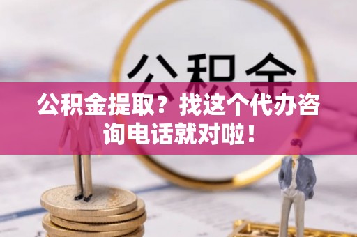 城口公积金提取？找这个代办咨询电话就对啦！