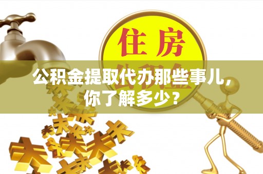 城口公积金提取代办那些事儿，你了解多少？