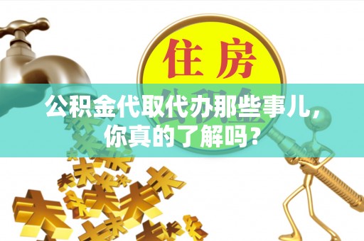 城口公积金代取代办那些事儿，你真的了解吗？