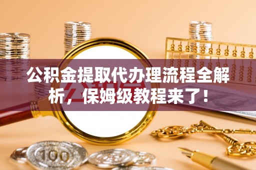 城口公积金提取代办理流程全解析，保姆级教程来了！