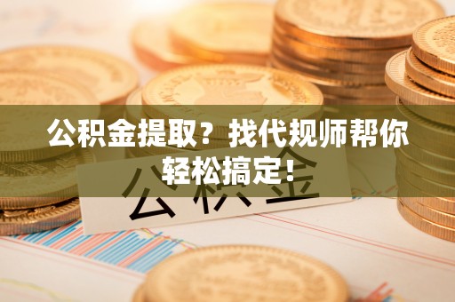 城口公积金提取？找代规师帮你轻松搞定！