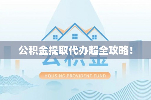 城口公积金提取代办超全攻略！