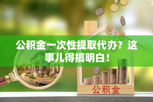 城口公积金一次性提取代办？这事儿得搞明白！