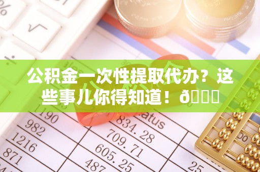 城口公积金一次性提取代办？这些事儿你得知道！😎