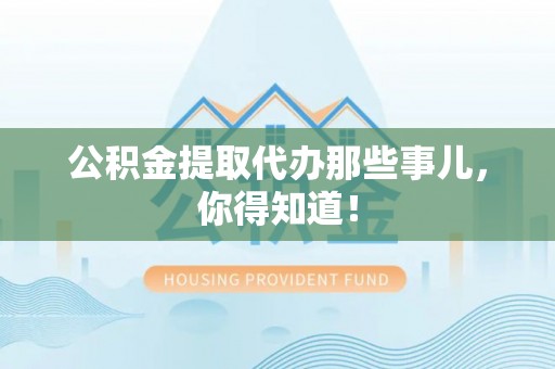 城口公积金提取代办那些事儿，你得知道！