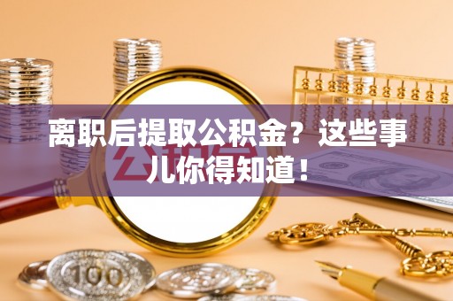 城口离职后提取公积金？这些事儿你得知道！
