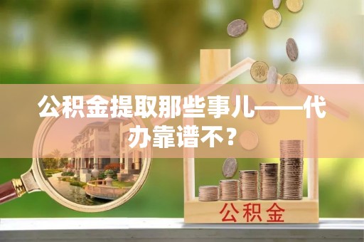 城口公积金提取那些事儿——代办靠谱不？