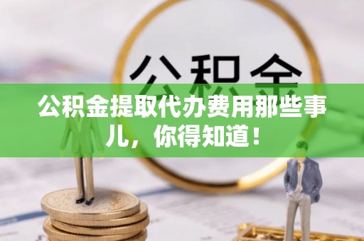 城口公积金提取代办费用那些事儿，你得知道！
