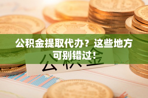 城口公积金提取代办？这些地方可别错过！