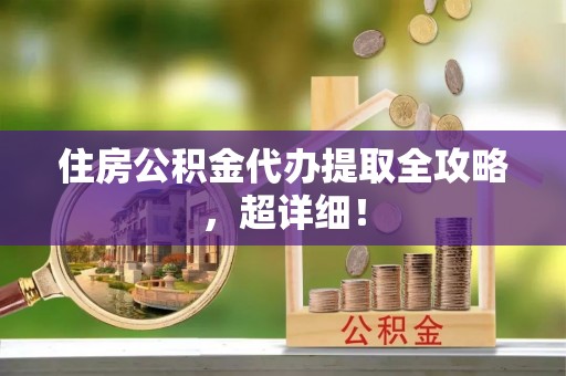 城口住房公积金代办提取全攻略，超详细！