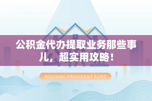 城口公积金代办提取业务那些事儿，超实用攻略！