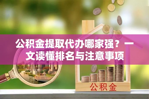 城口公积金提取代办哪家强？一文读懂排名与注意事项