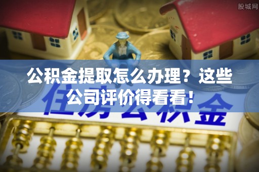 城口公积金提取怎么办理？这些公司评价得看看！
