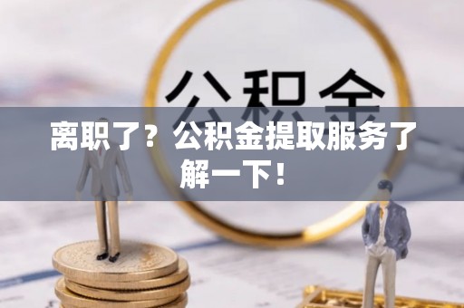 城口离职了？公积金提取服务了解一下！