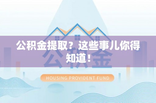 城口公积金提取？这些事儿你得知道！