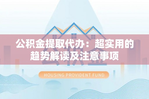 城口公积金提取代办：超实用的趋势解读及注意事项
