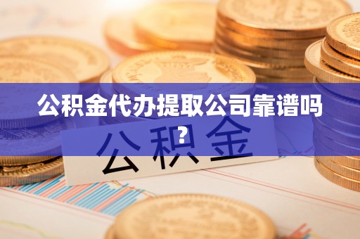 城口公积金代办提取公司靠谱吗？