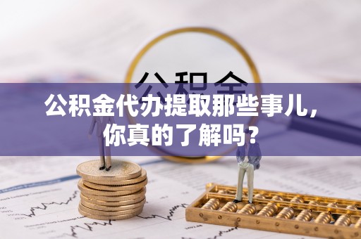 城口公积金代办提取那些事儿，你真的了解吗？