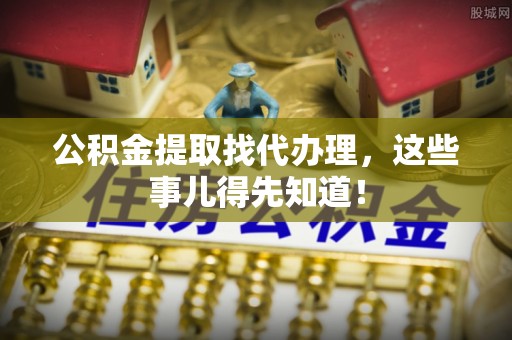 城口公积金提取找代办理，这些事儿得先知道！