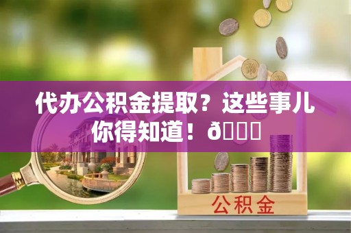 城口代办公积金提取？这些事儿你得知道！😎