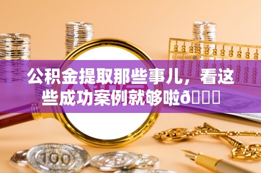 城口公积金提取那些事儿，看这些成功案例就够啦😎