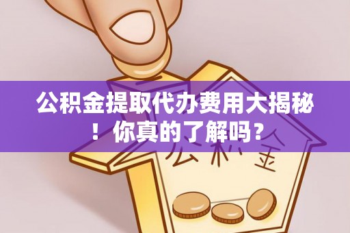 城口公积金提取代办费用大揭秘！你真的了解吗？