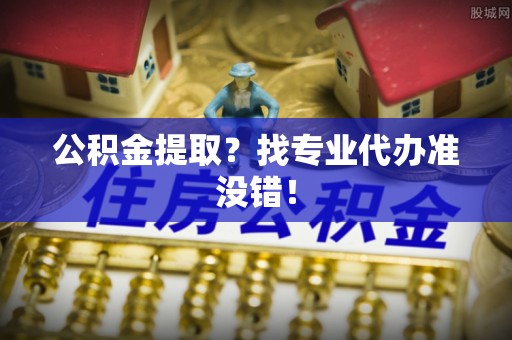 城口公积金提取？找专业代办准没错！