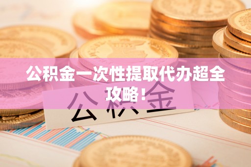 城口公积金一次性提取代办超全攻略！