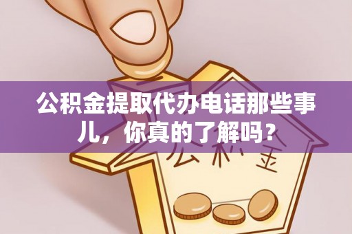城口公积金提取代办电话那些事儿，你真的了解吗？