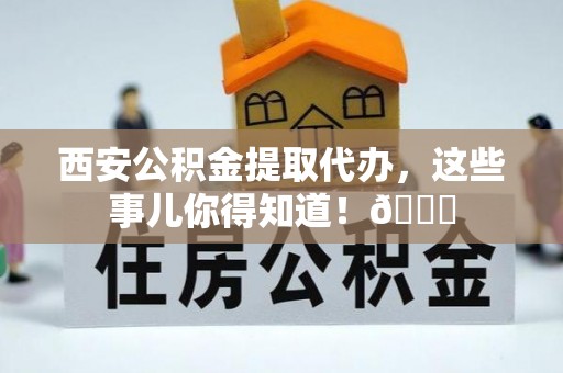 城口西安公积金提取代办，这些事儿你得知道！😎
