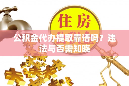城口公积金代办提取靠谱吗？违法与否需知晓