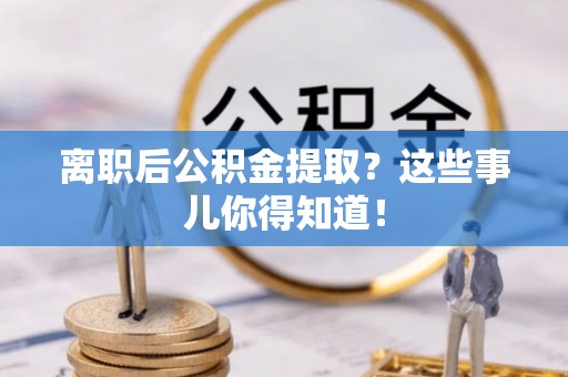 城口离职后公积金提取？这些事儿你得知道！