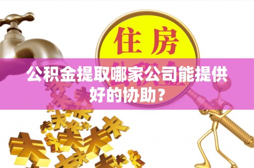 城口公积金提取哪家公司能提供好的协助？