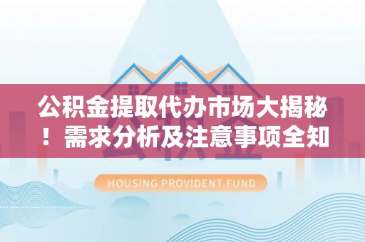 城口公积金提取代办市场大揭秘！需求分析及注意事项全知道