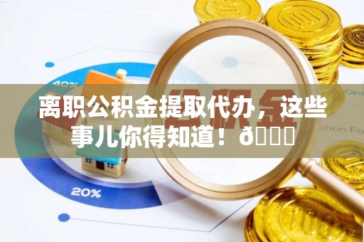 城口离职公积金提取代办，这些事儿你得知道！😎