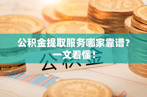 城口公积金提取服务哪家靠谱？一文看懂！