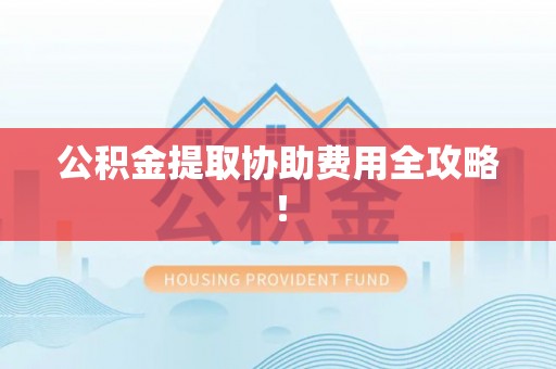 城口公积金提取协助费用全攻略！
